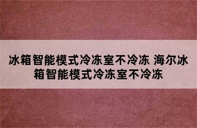 冰箱智能模式冷冻室不冷冻 海尔冰箱智能模式冷冻室不冷冻